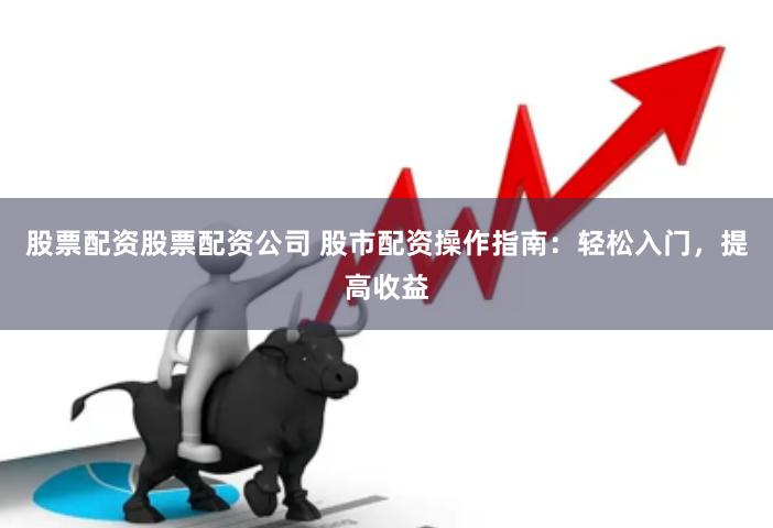 股票配资股票配资公司 股市配资操作指南：轻松入门，提高收益