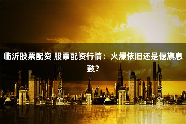 临沂股票配资 股票配资行情：火爆依旧还是偃旗息鼓？