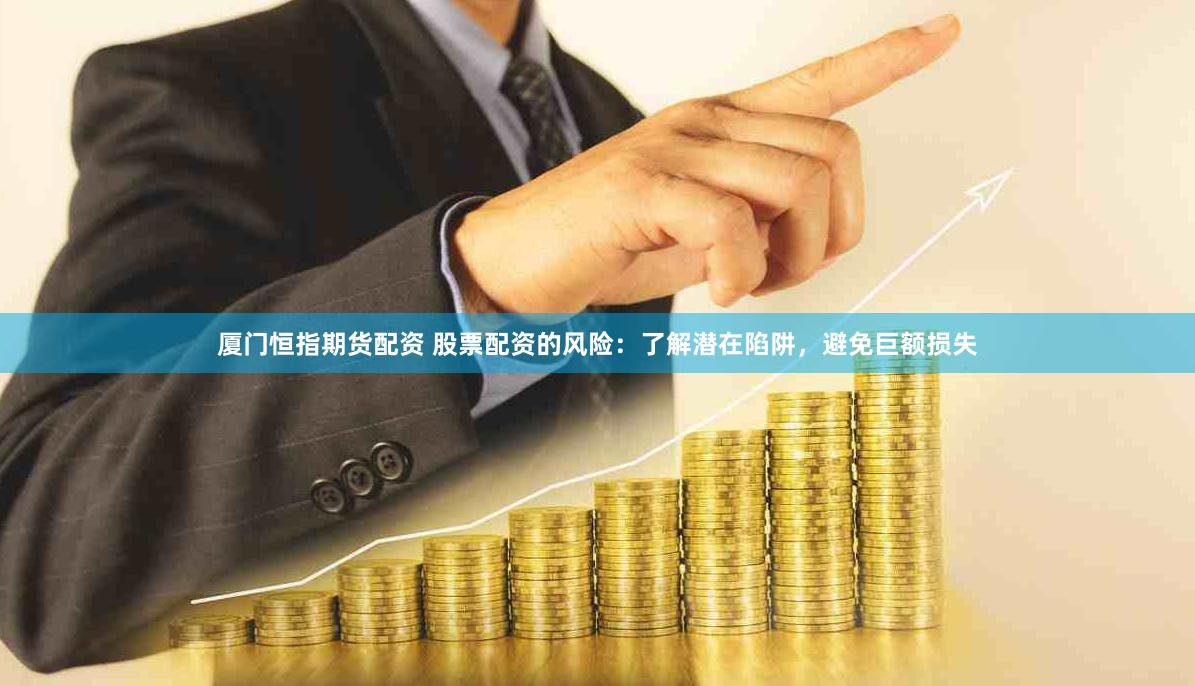 厦门恒指期货配资 股票配资的风险：了解潜在陷阱，避免巨额损失