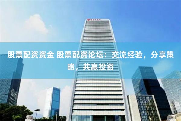 股票配资资金 股票配资论坛：交流经验，分享策略，共赢投资