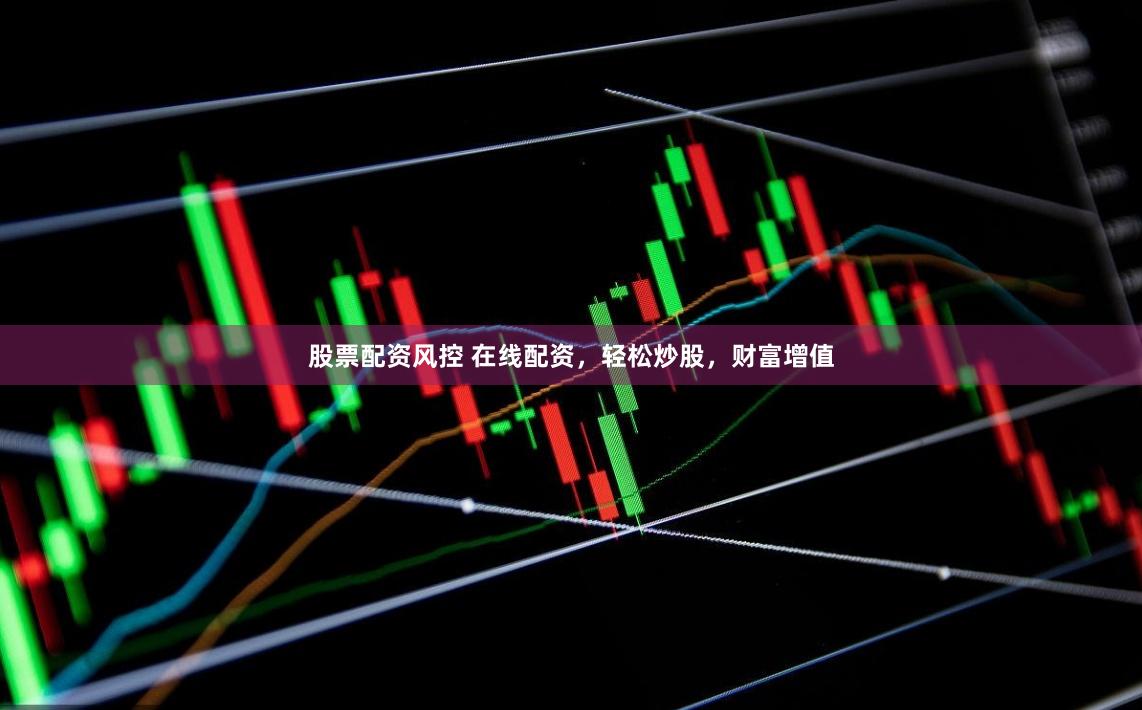 股票配资风控 在线配资，轻松炒股，财富增值