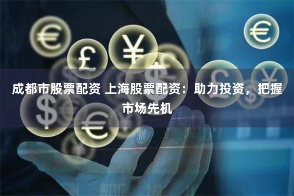 成都市股票配资 上海股票配资：助力投资，把握市场先机