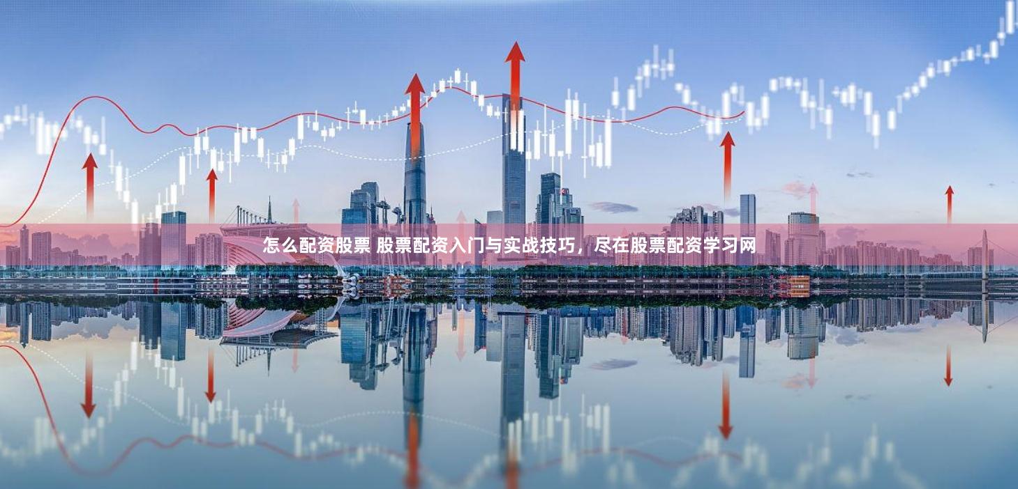 怎么配资股票 股票配资入门与实战技巧，尽在股票配资学习网