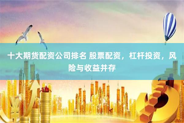 十大期货配资公司排名 股票配资，杠杆投资，风险与收益并存