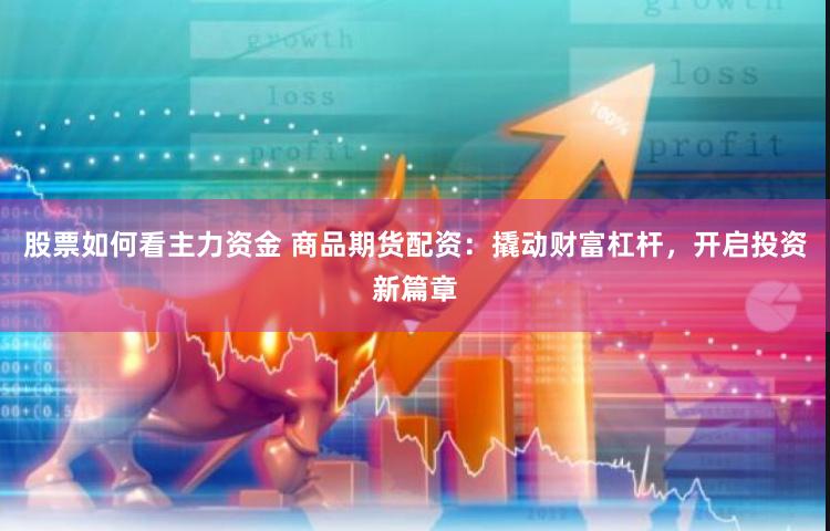 股票如何看主力资金 商品期货配资：撬动财富杠杆，开启投资新篇章
