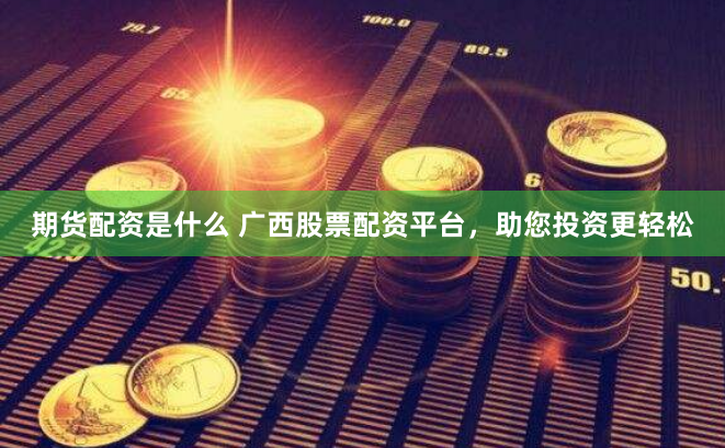 期货配资是什么 广西股票配资平台，助您投资更轻松