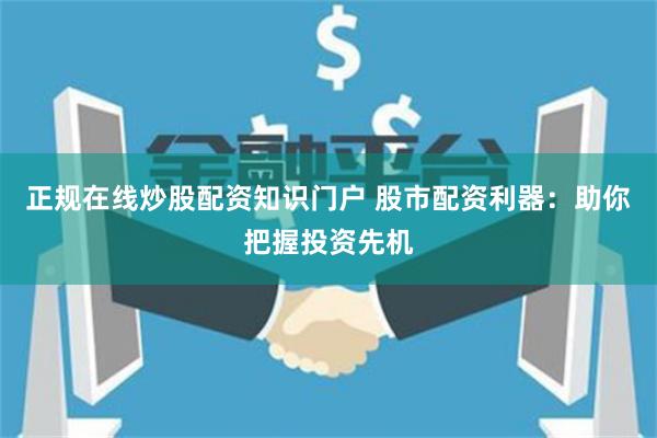 正规在线炒股配资知识门户 股市配资利器：助你把握投资先机