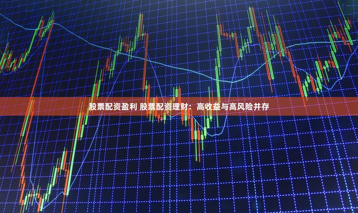 股票配资盈利 股票配资理财：高收益与高风险并存