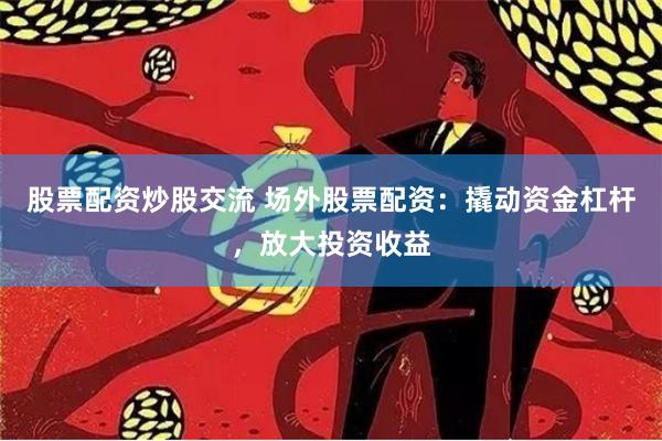 股票配资炒股交流 场外股票配资：撬动资金杠杆，放大投资收益