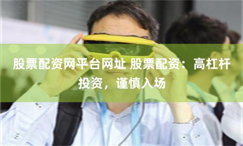 股票配资网平台网址 股票配资：高杠杆投资，谨慎入场
