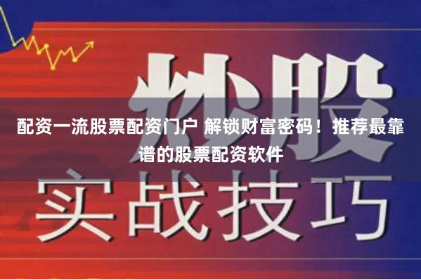 配资一流股票配资门户 解锁财富密码！推荐最靠谱的股票配资软件