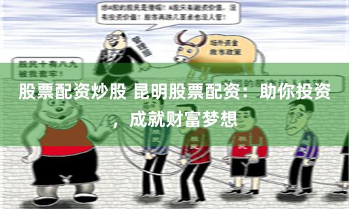 股票配资炒股 昆明股票配资：助你投资，成就财富梦想