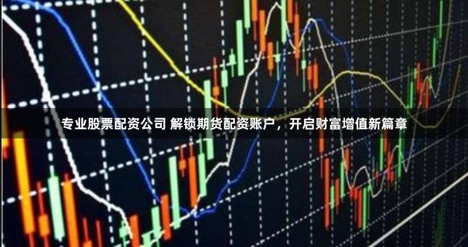 专业股票配资公司 解锁期货配资账户，开启财富增值新篇章