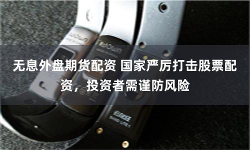 无息外盘期货配资 国家严厉打击股票配资，投资者需谨防风险