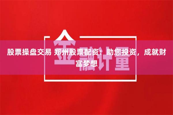股票操盘交易 郑州股票配资：助您投资，成就财富梦想