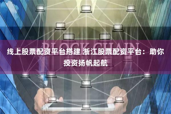 线上股票配资平台搭建 浙江股票配资平台：助你投资扬帆起航