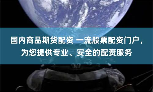 国内商品期货配资 一流股票配资门户，为您提供专业、安全的配资服务
