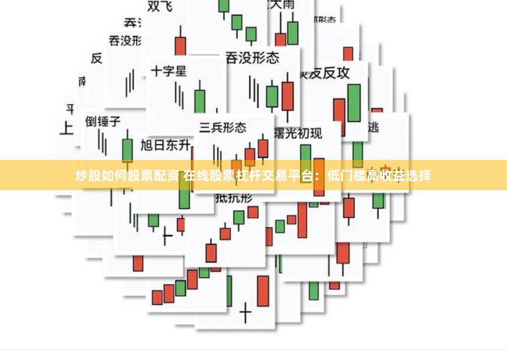 炒股如何股票配资 在线股票杠杆交易平台：低门槛高收益选择