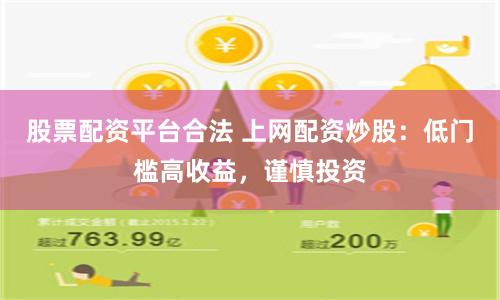 股票配资平台合法 上网配资炒股：低门槛高收益，谨慎投资