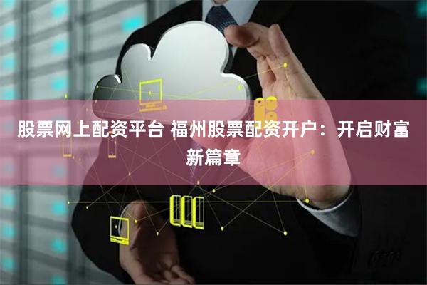 股票网上配资平台 福州股票配资开户：开启财富新篇章