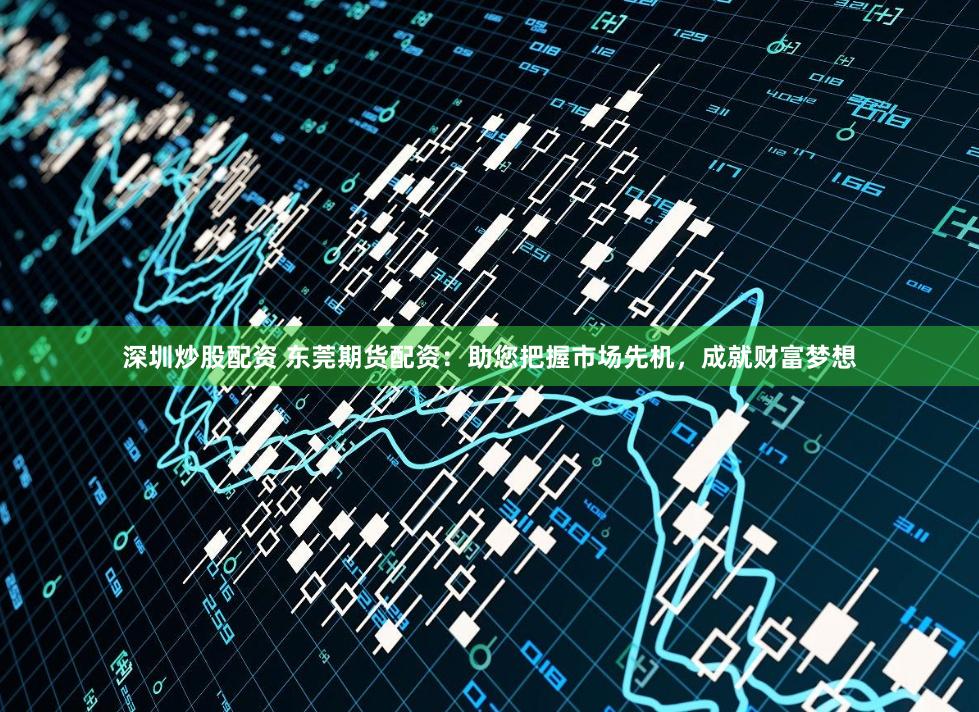 深圳炒股配资 东莞期货配资：助您把握市场先机，成就财富梦想