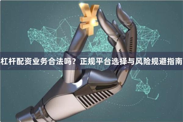 杠杆配资业务合法吗？正规平台选择与风险规避指南