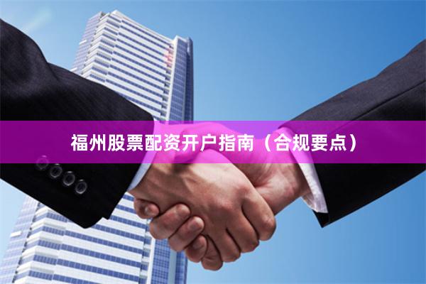 福州股票配资开户指南（合规要点）