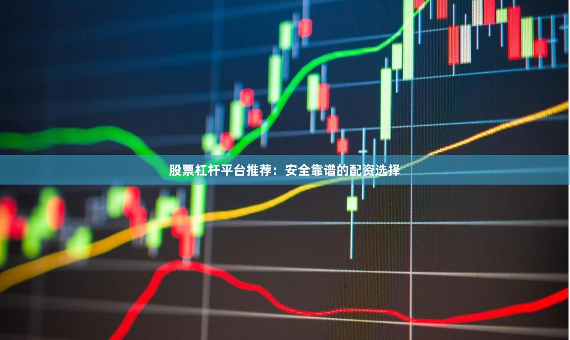 股票杠杆平台推荐：安全靠谱的配资选择