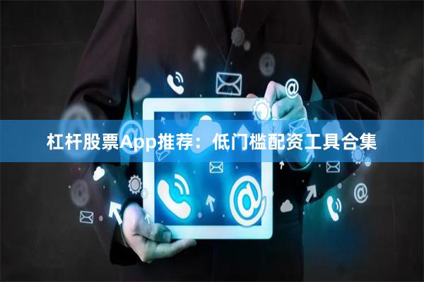 杠杆股票App推荐：低门槛配资工具合集