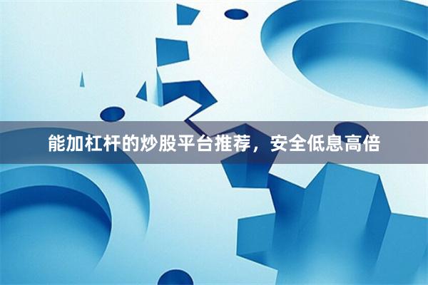 能加杠杆的炒股平台推荐，安全低息高倍